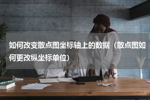 如何改变散点图坐标轴上的数据（散点图如何更改纵坐标单位）