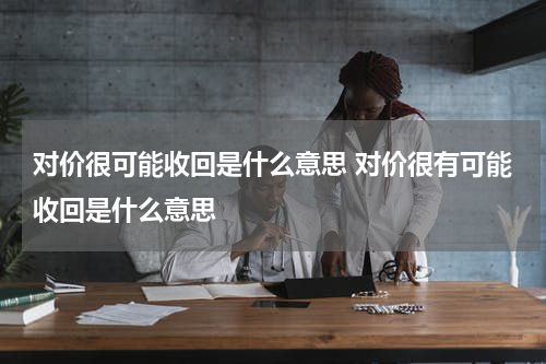 对价很可能收回是什么意思 对价很有可能收回是什么意思