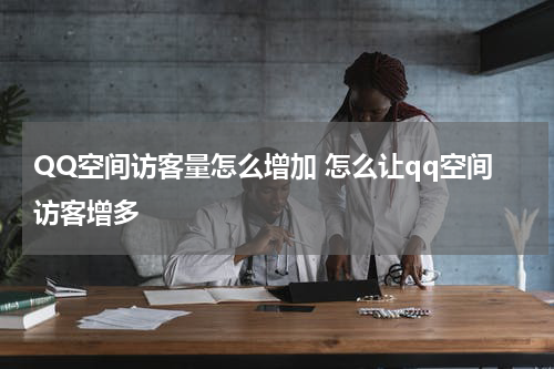 QQ空间访客量怎么增加 怎么让qq空间访客增多
