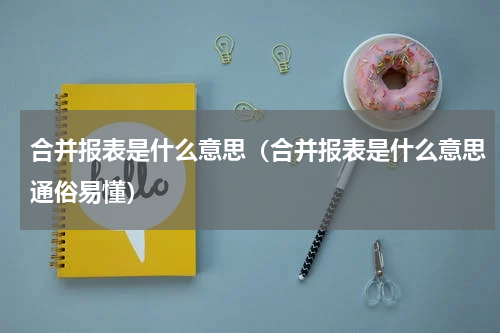 合并报表是什么意思（合并报表是什么意思通俗易懂）