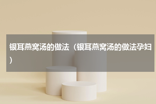 银耳燕窝汤的做法（银耳燕窝汤的做法孕妇）