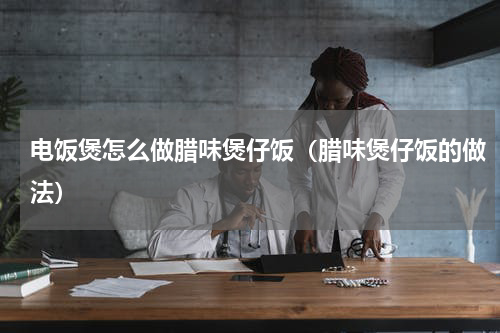 电饭煲怎么做腊味煲仔饭（腊味煲仔饭的做法）