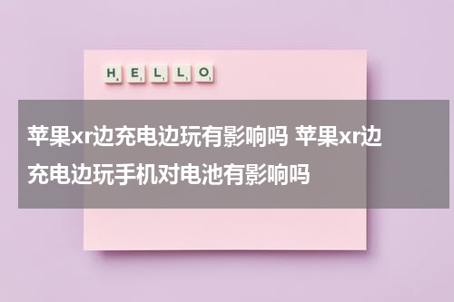苹果xr边充电边玩有影响吗 苹果xr边充电边玩手机对电池有影响吗