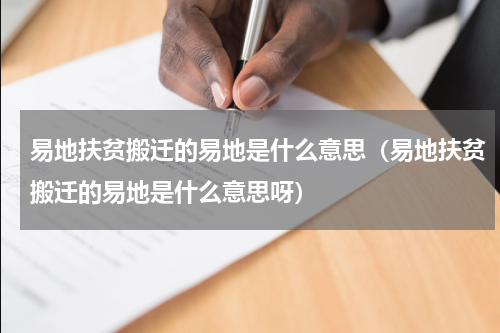 易地扶贫搬迁的易地是什么意思（易地扶贫搬迁的易地是什么意思呀）