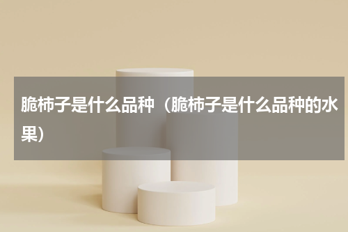 脆柿子是什么品种（脆柿子是什么品种的水果）