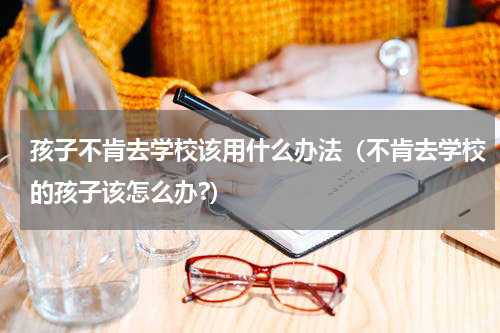 孩子不肯去学校该用什么办法（不肯去学校的孩子该怎么办?）