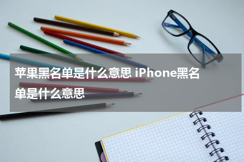 苹果黑名单是什么意思 iPhone黑名单是什么意思
