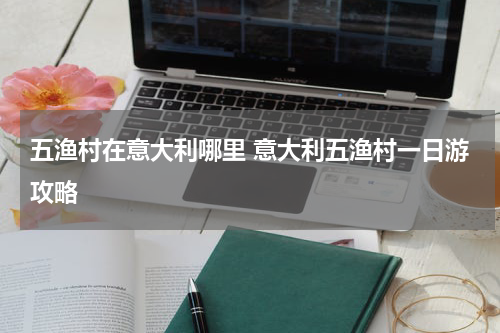 五渔村在意大利哪里 意大利五渔村一日游攻略