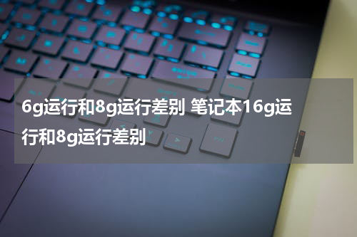 6g运行和8g运行差别 笔记本16g运行和8g运行差别