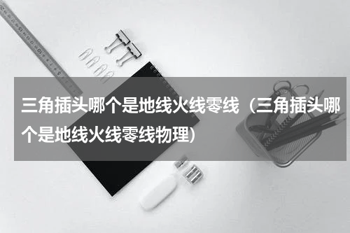 三角插头哪个是地线火线零线（三角插头哪个是地线火线零线物理）