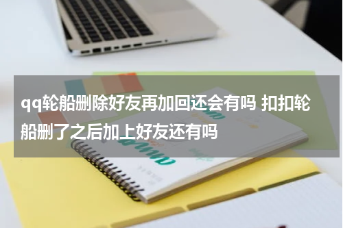 qq轮船删除好友再加回还会有吗 扣扣轮船删了之后加上好友还有吗