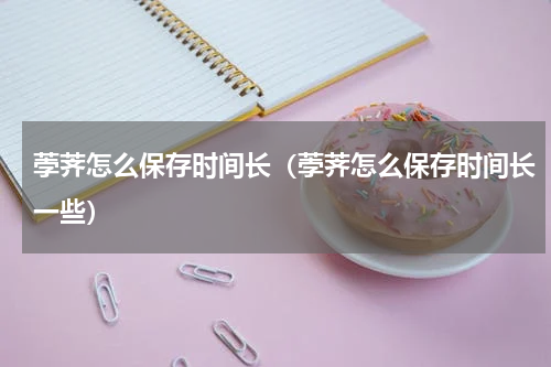 荸荠怎么保存时间长（荸荠怎么保存时间长一些）
