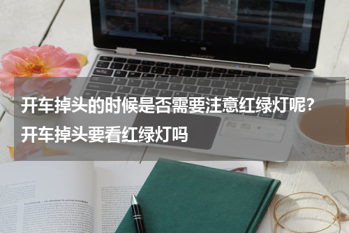 开车掉头的时候是否需要注意红绿灯呢？ 开车掉头要看红绿灯吗