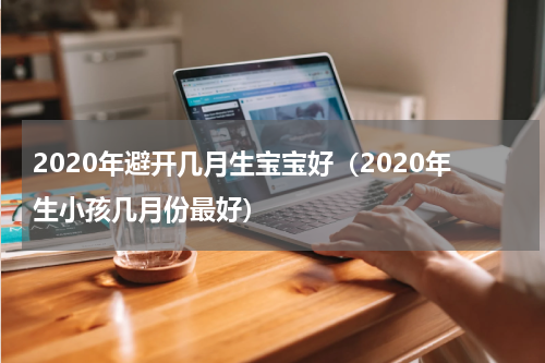 2020年避开几月生宝宝好（2020年生小孩几月份最好）