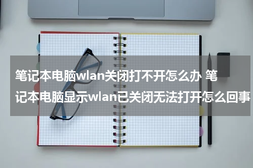 笔记本电脑wlan关闭打不开怎么办 笔记本电脑显示wlan已关闭无法打开怎么回事