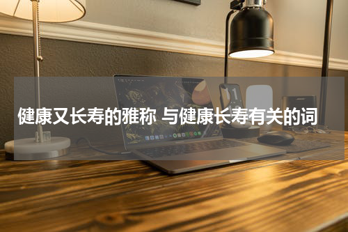 健康又长寿的雅称 与健康长寿有关的词