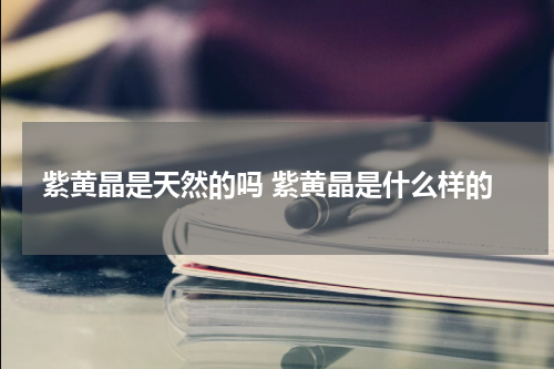 紫黄晶是天然的吗 紫黄晶是什么样的
