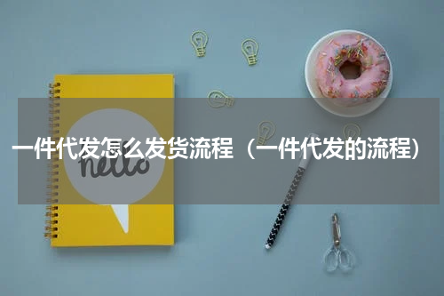一件代发怎么发货流程（一件代发的流程）