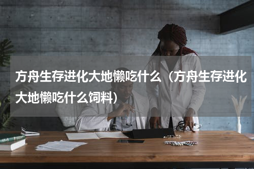 方舟生存进化大地懒吃什么（方舟生存进化大地懒吃什么饲料）