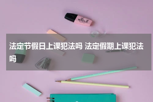 法定节假日上课犯法吗 法定假期上课犯法吗