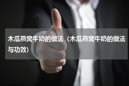 木瓜燕窝牛奶的做法（木瓜燕窝牛奶的做法与功效）