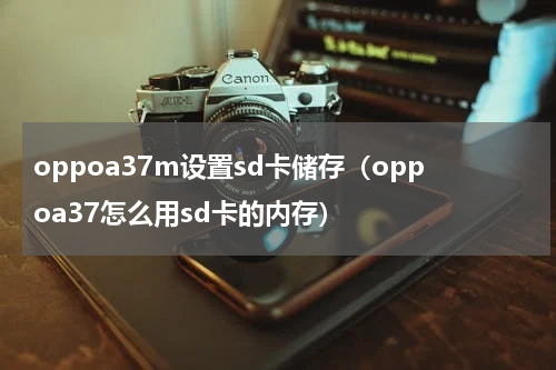 oppoa37m设置sd卡储存（oppoa37怎么用sd卡的内存）