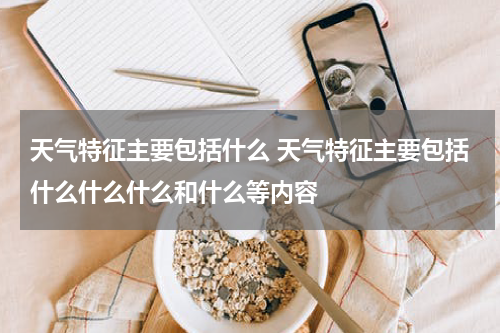 天气特征主要包括什么 天气特征主要包括什么什么什么和什么等内容