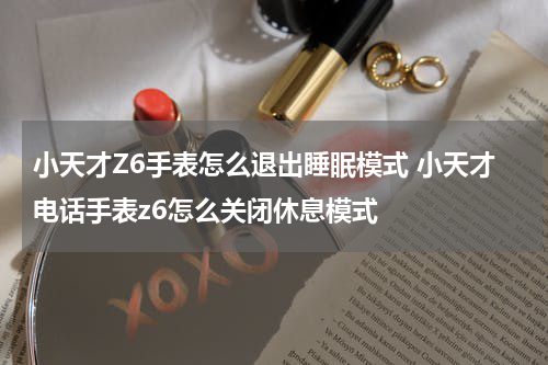 小天才Z6手表怎么退出睡眠模式 小天才电话手表z6怎么关闭休息模式