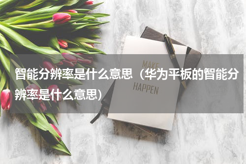 智能分辨率是什么意思（华为平板的智能分辨率是什么意思）