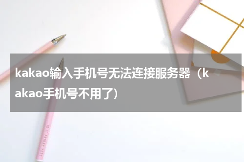 kakao输入手机号无法连接服务器（kakao手机号不用了）