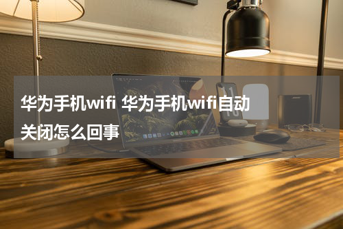 华为手机wifi 华为手机wifi自动关闭怎么回事