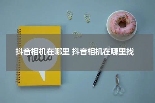 抖音相机在哪里 抖音相机在哪里找