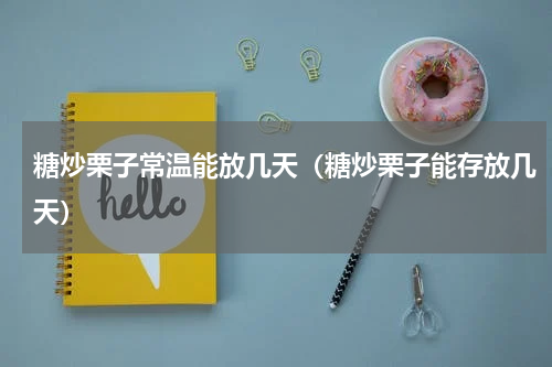 糖炒栗子常温能放几天（糖炒栗子能存放几天）