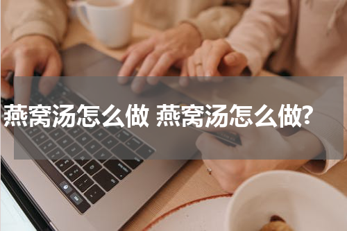 燕窝汤怎么做 燕窝汤怎么做?
