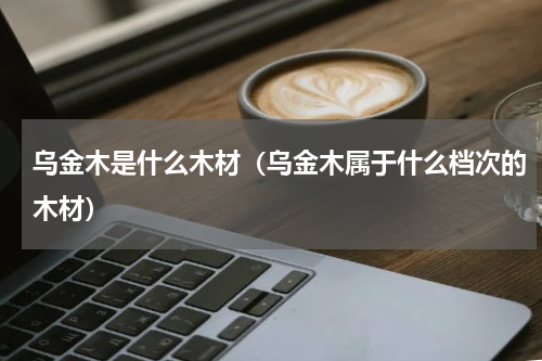 乌金木是什么木材（乌金木属于什么档次的木材）
