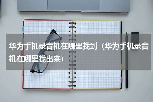 华为手机录音机在哪里找到（华为手机录音机在哪里找出来）