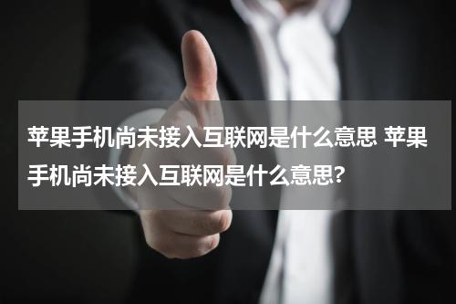 苹果手机尚未接入互联网是什么意思 苹果手机尚未接入互联网是什么意思?