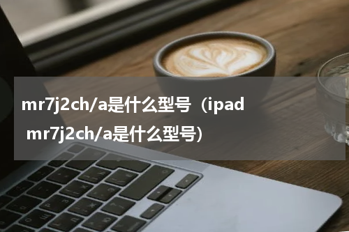 mr7j2ch/a是什么型号（ipad mr7j2ch/a是什么型号）