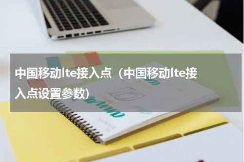 中国移动lte接入点（中国移动lte接入点设置参数）