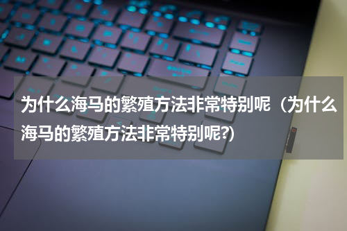 为什么海马的繁殖方法非常特别呢（为什么海马的繁殖方法非常特别呢?）