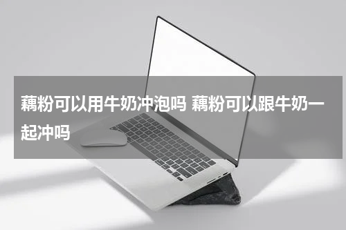 藕粉可以用牛奶冲泡吗 藕粉可以跟牛奶一起冲吗