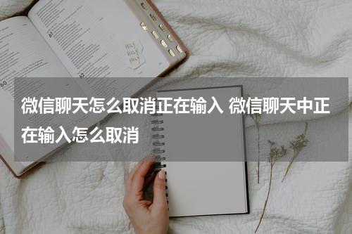 微信聊天怎么取消正在输入 微信聊天中正在输入怎么取消