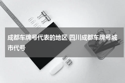 成都车牌号代表的地区 四川成都车牌号城市代号