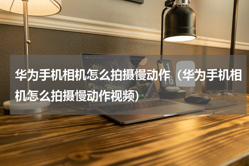 华为手机相机怎么拍摄慢动作（华为手机相机怎么拍摄慢动作视频）