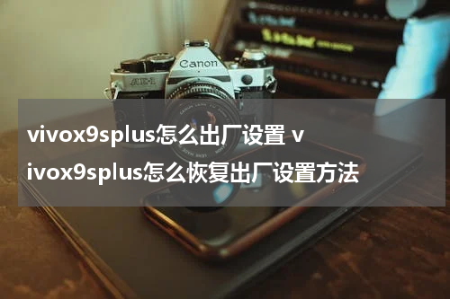 vivox9splus怎么出厂设置 vivox9splus怎么恢复出厂设置方法