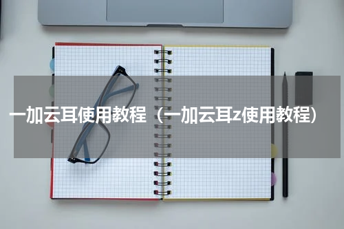 一加云耳使用教程（一加云耳z使用教程）