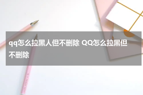 qq怎么拉黑人但不删除 QQ怎么拉黑但不删除