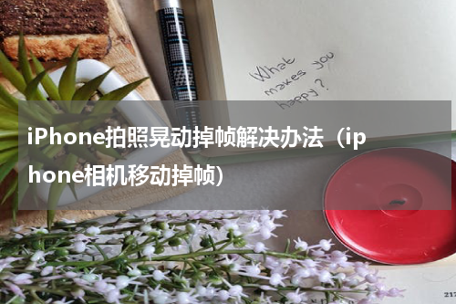 iPhone拍照晃动掉帧解决办法（iphone相机移动掉帧）