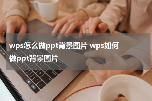 wps怎么做ppt背景图片 wps如何做ppt背景图片