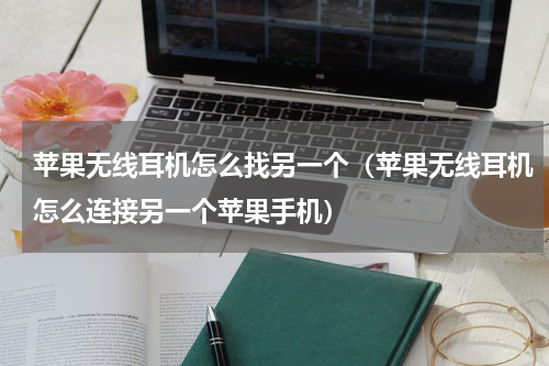 苹果无线耳机怎么找另一个（苹果无线耳机怎么连接另一个苹果手机）